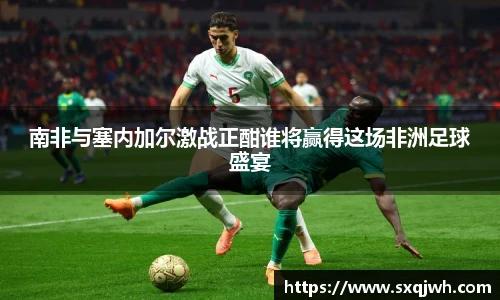 beats365南非与塞内加尔激战正酣谁将赢得这场非洲足球盛宴