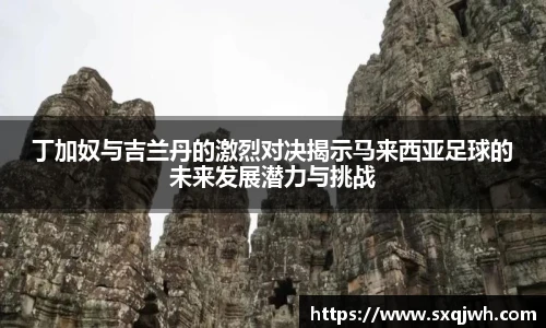 beats365丁加奴与吉兰丹的激烈对决揭示马来西亚足球的未来发展潜力与挑战