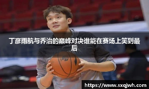 beats365丁彦雨航与乔治的巅峰对决谁能在赛场上笑到最后