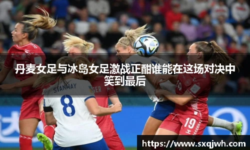 beats365丹麦女足与冰岛女足激战正酣谁能在这场对决中笑到最后